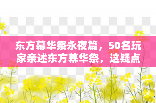 东方幕华祭永夜篇,50名玩家亲述东方幕华祭,这疑点重重的新作,真让人绷不住了! 东方幕华祭永夜篇,50名玩家亲述东方幕华祭,这疑点重重的新作,真让人绷不住了!