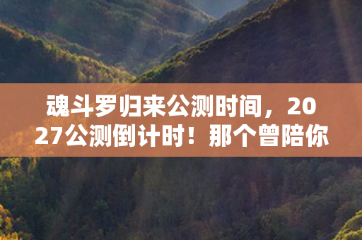 魂斗罗归来公测时间，2027公测倒计时！那个曾陪你熬夜通关的人，如今还在等吗？