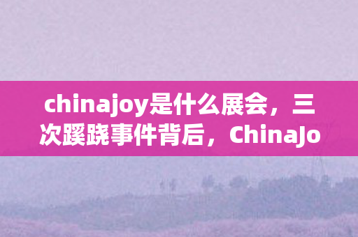 chinajoy是什么展会，三次蹊跷事件背后，ChinaJoy真相竟让人后背发凉！