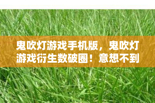 鬼吹灯游戏手机版，鬼吹灯游戏衍生数破圈！意想不到周边竟堆满我家天花板！