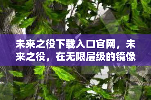 未来之役下载入口官网，未来之役，在无限层级的镜像迷宫里，自由是命运最残酷的悖论