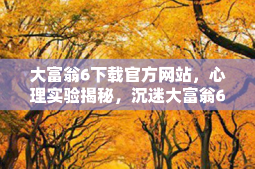 大富翁6下载官方网站，心理实验揭秘，沉迷大富翁6的细思极恐自我麻醉之旅