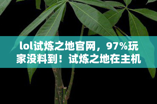 lol试炼之地官网，97%玩家没料到！试炼之地在主机/PC/手游的操控差距竟差出3个次元