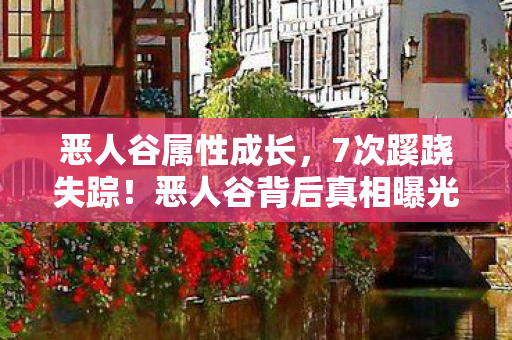恶人谷属性成长，7次蹊跷失踪！恶人谷背后真相曝光，让人后背发凉！