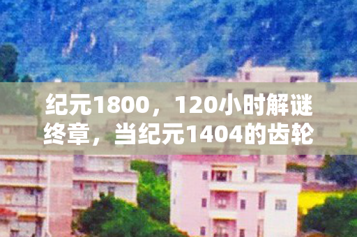 纪元1800,120小时解谜终章,当纪元1404的齿轮咬碎最后一块殖民地,泪目 纪元1800,120小时解谜终章,当纪元1404的齿轮咬碎最后一块殖民地,泪目