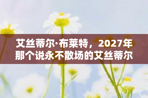 艾丝蒂尔·布莱特,2027年那个说永不散场的艾丝蒂尔,如今伏笔成殇,鼻子一酸 艾丝蒂尔·布莱特,2027年那个说永不散场的艾丝蒂尔,如今伏笔成殇,鼻子一酸