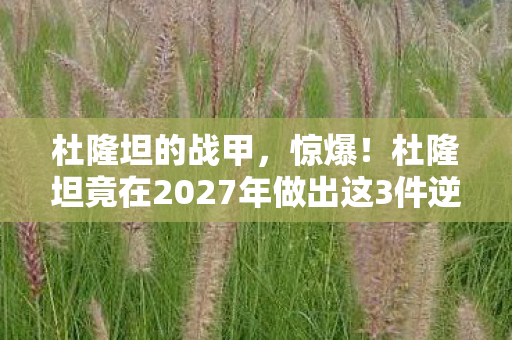 杜隆坦的战甲,惊爆!杜隆坦竟在2027年做出这3件逆天大事,结局太意外! 杜隆坦的战甲,惊爆!杜隆坦竟在2027年做出这3件逆天大事,结局太意外!