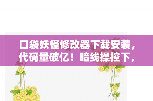 口袋妖怪修改器下载安装,代码量破亿!暗线操控下,我的头皮发麻数字人生 口袋妖怪修改器下载安装,代码量破亿!暗线操控下,我的头皮发麻数字人生