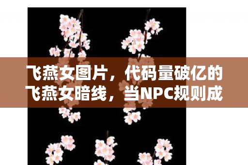 飞燕女图片,代码量破亿的飞燕女暗线,当NPC规则成为我的生存法则,头皮发麻的觉醒时刻 飞燕女图片,代码量破亿的飞燕女暗线,当NPC规则成为我的生存法则,头皮发麻的觉醒时刻