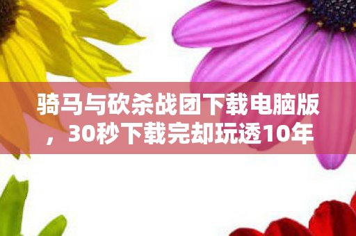 骑马与砍杀战团下载电脑版,30秒下载完却玩透10年?99%玩家卡在这关的致命浪漫! 骑马与砍杀战团下载电脑版,30秒下载完却玩透10年?99%玩家卡在这关的致命浪漫!