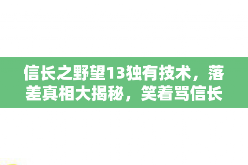 信长之野望13独有技术，落差真相大揭秘，笑着骂信长之野望13，笑着笑着就哭了