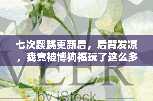 七次蹊跷更新后，后背发凉，我竟被博狗福玩了这么多年？