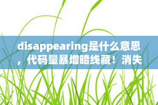 disappearing是什么意思,代码量暴增暗线藏!消失纪元让玩家头皮发麻的数字暴动 disappearing是什么意思,代码量暴增暗线藏!消失纪元让玩家头皮发麻的数字暴动