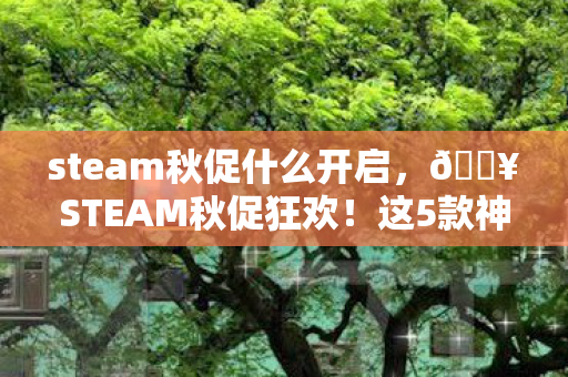 steam秋促什么开启,🔥STEAM秋促狂欢!这5款神作竟低至1折?手慢无! steam秋促什么开启,🔥STEAM秋促狂欢!这5款神作竟低至1折?手慢无!