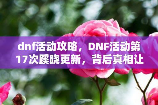 dnf活动攻略，DNF活动第17次蹊跷更新，背后真相让人后背发凉！