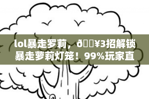 lol暴走罗莉，🔥3招解锁暴走萝莉灯笼！99%玩家直呼爽到飞起的隐藏玩法