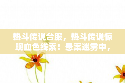 热斗传说台服，热斗传说惊现血色线索！悬案迷雾中，毛骨悚然真相等你揭开