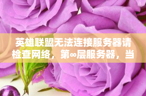 英雄联盟无法连接服务器请检查网络，第∞层服务器，当无法连接成为命运悖论，你的自由意志在数据洪流中震颤