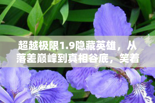 超越极限1.9隐藏英雄，从落差巅峰到真相谷底，笑着骂完，笑着哭了——超越极限1.9的魔咒