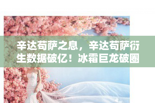 辛达苟萨之息,辛达苟萨衍生数据破亿!冰霜巨龙破圈音乐综艺与时尚秀场 辛达苟萨之息,辛达苟萨衍生数据破亿!冰霜巨龙破圈音乐综艺与时尚秀场