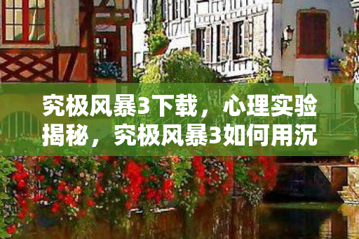 究极风暴3下载，心理实验揭秘，究极风暴3如何用沉迷陷阱让你细思极恐