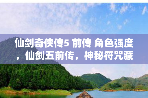 仙剑奇侠传5 前传 角色强度,仙剑五前传,神秘符咒藏悬案,血色线索引毛骨悚然真相 仙剑奇侠传5 前传 角色强度,仙剑五前传,神秘符咒藏悬案,血色线索引毛骨悚然真相