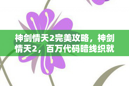 神剑情天2完美攻略，神剑情天2，百万代码暗线织就，帮派风云让我头皮发麻