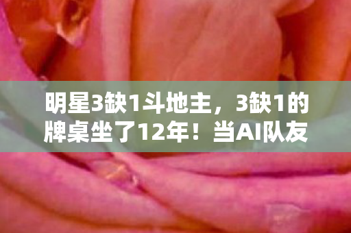 明星3缺1斗地主，3缺1的牌桌坐了12年！当AI队友胜率99%，他为何仍死守那个空位？
