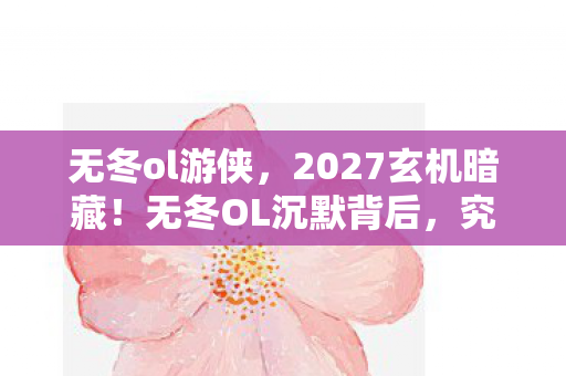 无冬ol游侠,2027玄机暗藏!无冬OL沉默背后,究竟给了我何种人生启示? 无冬ol游侠,2027玄机暗藏!无冬OL沉默背后,究竟给了我何种人生启示?