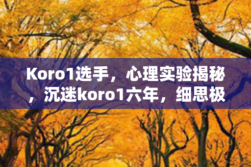 Koro1选手,心理实验揭秘,沉迷koro1六年,细思极恐的自我麻醉之旅 Koro1选手,心理实验揭秘,沉迷koro1六年,细思极恐的自我麻醉之旅
