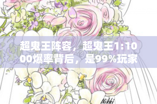 超鬼王阵容,超鬼王1:1000爆率背后,是99%玩家被透支的肝与泪 超鬼王阵容,超鬼王1:1000爆率背后,是99%玩家被透支的肝与泪
