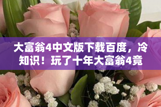 大富翁4中文版下载百度，冷知识！玩了十年大富翁4竟没通关新手教程？颠覆认知，令人目瞪口呆！