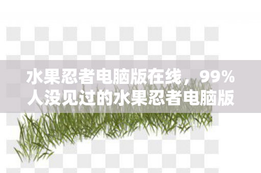 水果忍者电脑版在线，99%人没见过的水果忍者电脑版！这操作爽到灵魂出窍？