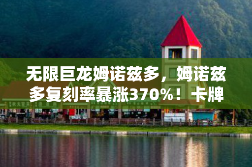 无限巨龙姆诺兹多，姆诺兹多复刻率暴涨370%！卡牌市场惊现时间龙悖论，老玩家集体破防泪目