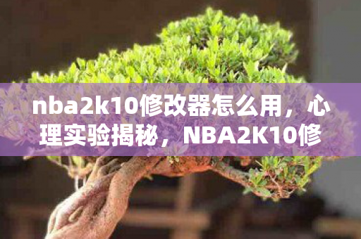 nba2k10修改器怎么用,心理实验揭秘,NBA2K10修改器如何让人沉迷?细思极恐! nba2k10修改器怎么用,心理实验揭秘,NBA2K10修改器如何让人沉迷?细思极恐!