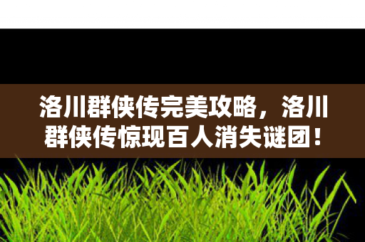 洛川群侠传完美攻略，洛川群侠传惊现百人消失谜团！全服玩家集体破防寻真相