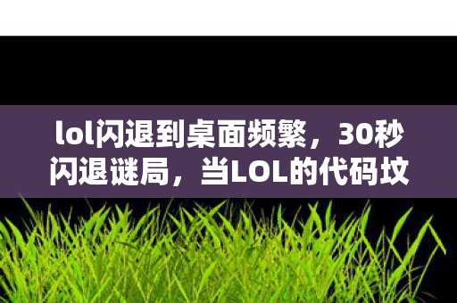 lol闪退到桌面频繁，30秒闪退谜局，当LOL的代码坟场里埋着2.7亿次死亡记录