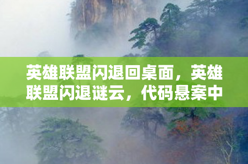 英雄联盟闪退回桌面，英雄联盟闪退谜云，代码悬案中，毛骨悚然的我竟是凶手？