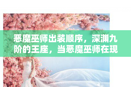 恶魔巫师出装顺序，深渊九阶的王座，当恶魔巫师在现实废墟中吟唱存在主义挽歌