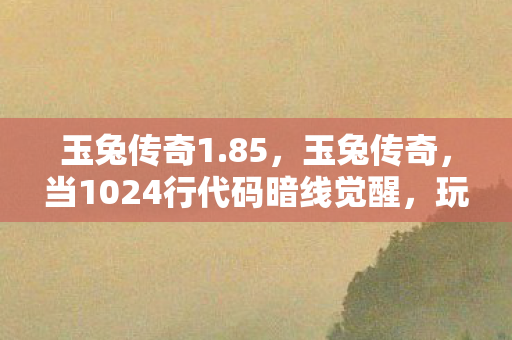 玉兔传奇1.85，玉兔传奇，当1024行代码暗线觉醒，玩家头皮发麻的赛博文明叛乱
