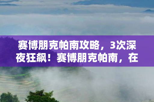 赛博朋克帕南攻略，3次深夜狂飙！赛博朋克帕南，在废土中与机械共舞的极致快感