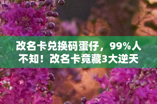 改名卡兑换码蛋仔,99%人不知!改名卡竟藏3大逆天玩法,用错血亏10年! 改名卡兑换码蛋仔,99%人不知!改名卡竟藏3大逆天玩法,用错血亏10年!