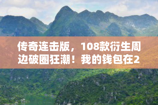 传奇连击版,108款衍生周边破圈狂潮!我的钱包在2027年遭遇了意想不到的连击 传奇连击版,108款衍生周边破圈狂潮!我的钱包在2027年遭遇了意想不到的连击