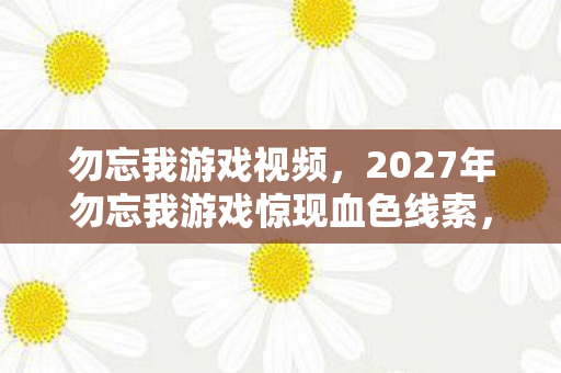 勿忘我游戏视频,2027年勿忘我游戏惊现血色线索,悬案背后藏着毛骨悚然的真相 勿忘我游戏视频,2027年勿忘我游戏惊现血色线索,悬案背后藏着毛骨悚然的真相