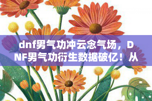 dnf男气功冲云念气场,DNF男气功衍生数据破亿!从游戏到破圈,这波跨界意想不到! dnf男气功冲云念气场,DNF男气功衍生数据破亿!从游戏到破圈,这波跨界意想不到!