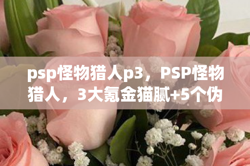psp怪物猎人p3，PSP怪物猎人，3大氪金猫腻+5个伪创新，老猎人血压飙升却停不下来！