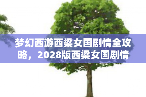 梦幻西游西梁女国剧情全攻略,2028版西梁女国剧情蹊跷大改!老玩家直呼这波血亏 梦幻西游西梁女国剧情全攻略,2028版西梁女国剧情蹊跷大改!老玩家直呼这波血亏
