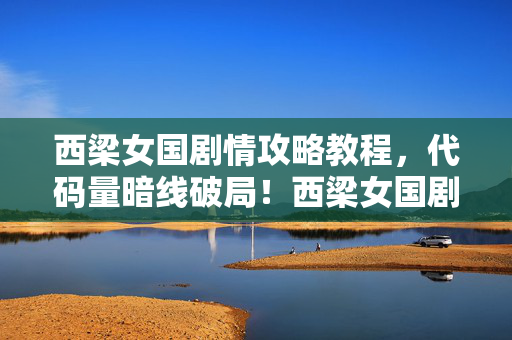 西梁女国剧情攻略教程，代码量暗线破局！西梁女国剧情竟让我头皮发麻到现实崩塌