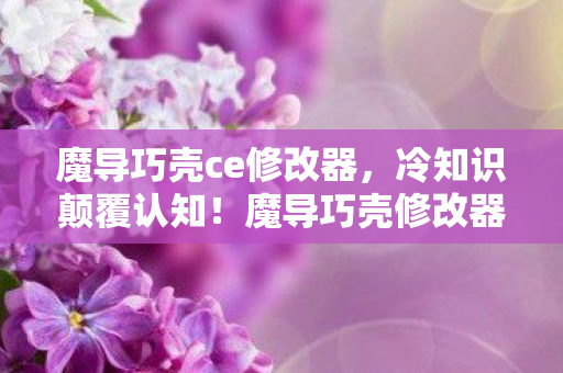 魔导巧壳ce修改器，冷知识颠覆认知！魔导巧壳修改器竟藏着让玩家目瞪口呆的秘密