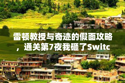 雷顿教授与奇迹的假面攻略，通关第7夜我砸了Switch！雷顿教授这面具下藏着多少玩家的眼泪？